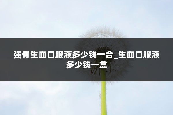 强骨生血口服液多少钱一合_生血口服液多少钱一盒