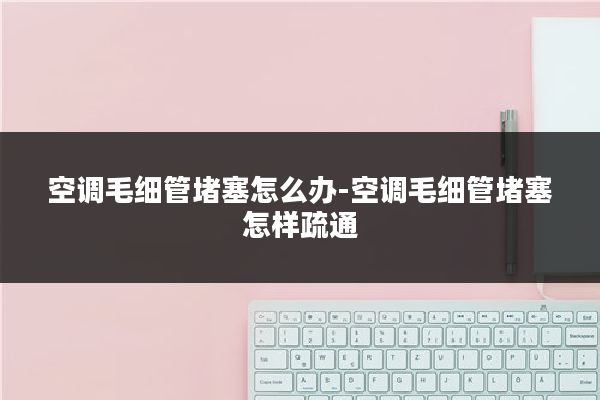 空调毛细管堵塞怎么办-空调毛细管堵塞怎样疏通