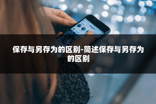 保存与另存为的区别-简述保存与另存为的区别