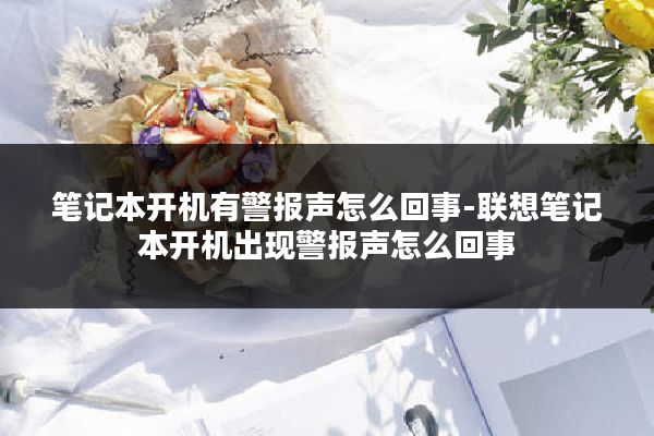 笔记本开机有警报声怎么回事-联想笔记本开机出现警报声怎么回事