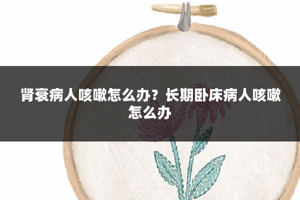 肾衰病人咳嗽怎么办?长期卧床病人咳嗽怎么办