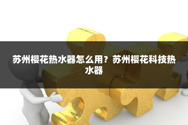 苏州樱花热水器怎么用?苏州樱花科技热水器