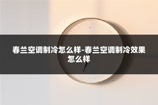 春兰空调制冷怎么样-春兰空调制冷效果怎么样