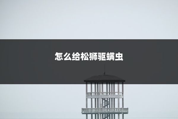 怎么给松狮驱螨虫