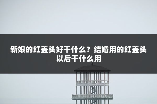 新娘的红盖头好干什么?结婚用的红盖头以后干什么用