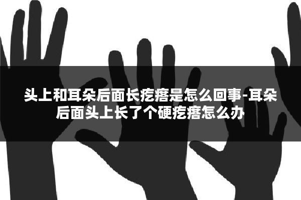 头上和耳朵后面长疙瘩是怎么回事-耳朵后面头上长了个硬疙瘩怎么办