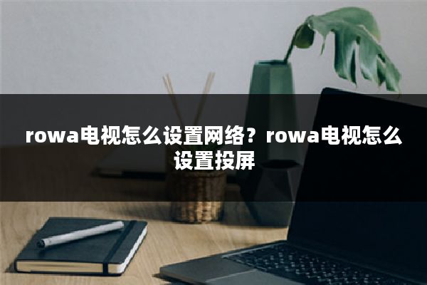 rowa电视怎么设置网络?rowa电视怎么设置投屏