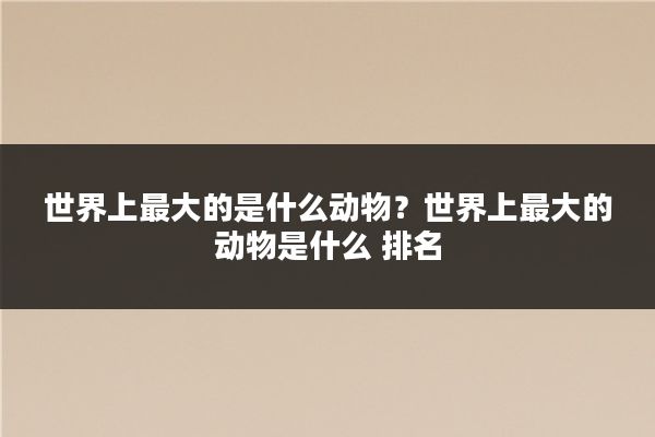 世界上最大的是什么动物？世界上最大的动物是什么 排名