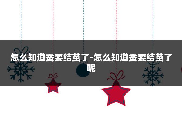 怎么知道蚕要结茧了-怎么知道蚕要结茧了呢