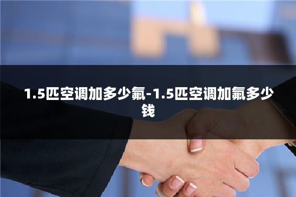 1.5匹空调加多少氟-1.5匹空调加氟多少钱