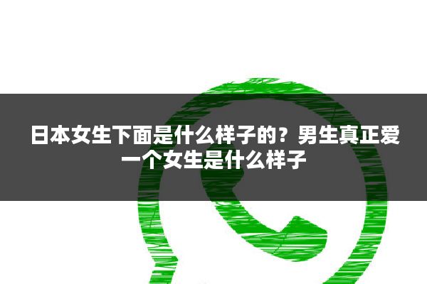 日本女生下面是什么样子的?男生真正爱一个女生是什么样子