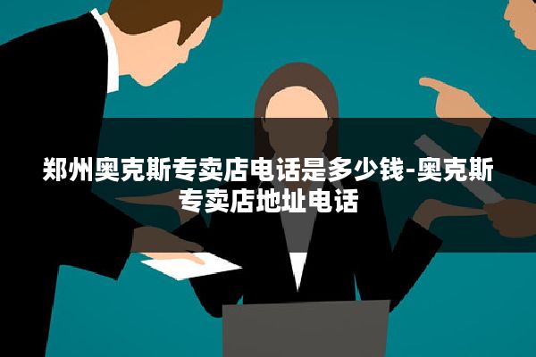 郑州奥克斯专卖店电话是多少钱-奥克斯专卖店地址电话