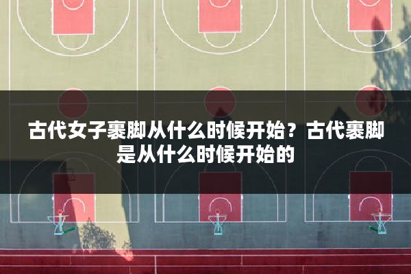 古代女子裹脚从什么时候开始?古代裹脚是从什么时候开始的