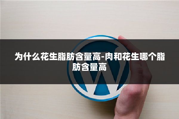 为什么花生脂肪含量高-肉和花生哪个脂肪含量高
