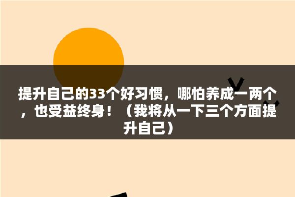 提升自己的33个好习惯，哪怕养成一两个，也受益终身！（我将从一下三个方面提升自己）