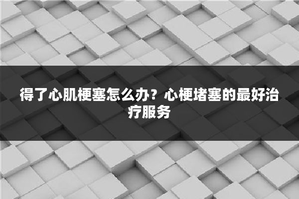 得了心肌梗塞怎么办？心梗堵塞的最好治疗服务