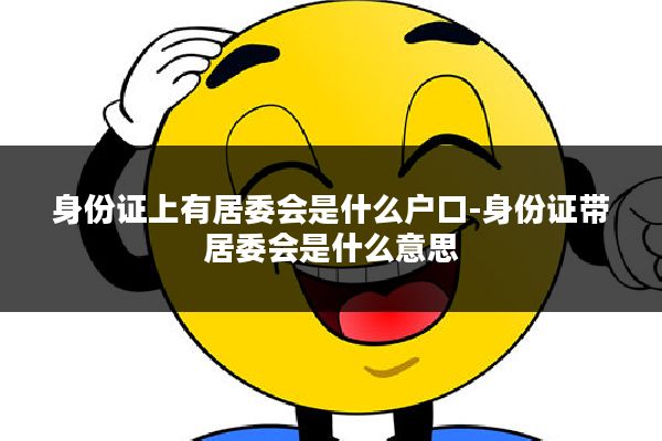 身份证上有居委会是什么户口-身份证带居委会是什么意思