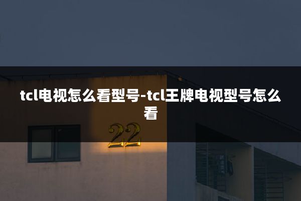 tcl电视怎么看型号-tcl王牌电视型号怎么看