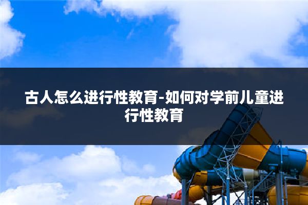 古人怎么进行性教育-如何对学前儿童进行性教育