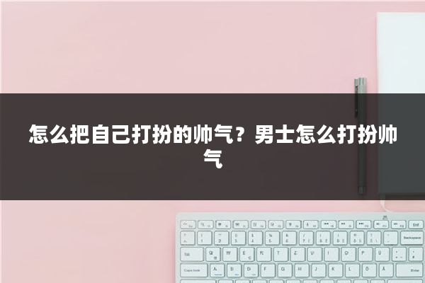怎么把自己打扮的帅气?男士怎么打扮帅气