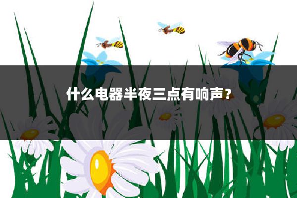 什么电器半夜三点有响声?