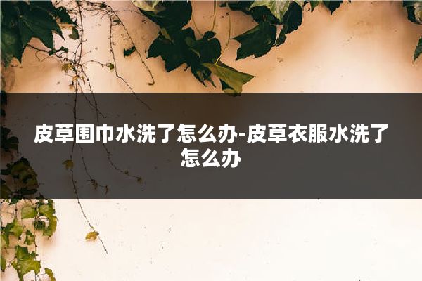 皮草围巾水洗了怎么办-皮草衣服水洗了怎么办