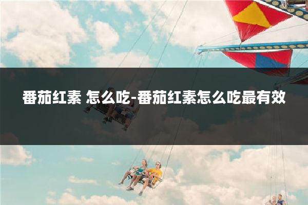 番茄红素 怎么吃-番茄红素怎么吃最有效