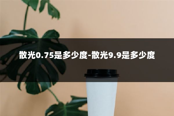 散光0.75是多少度-散光9.9是多少度