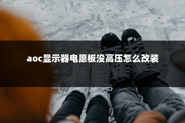 aoc显示器电愿板没高压怎么改装