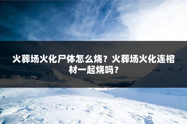 火葬场火化尸体怎么烧?火葬场火化连棺材一起烧吗?