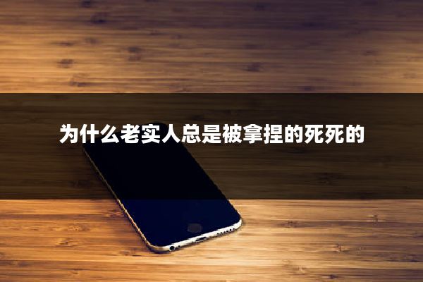 为什么老实人总是被拿捏的死死的