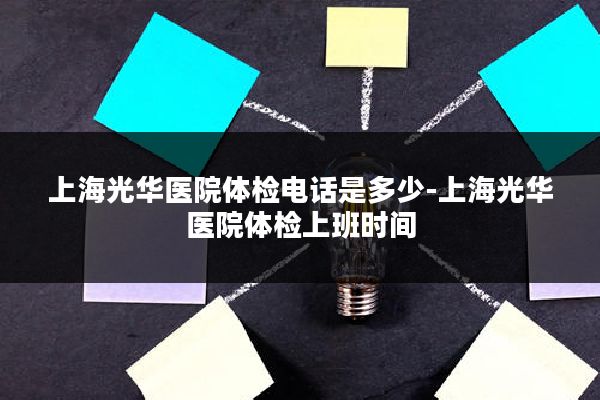 上海光华医院体检电话是多少-上海光华医院体检上班时间