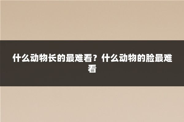 什么动物长的最难看?什么动物的脸最难看