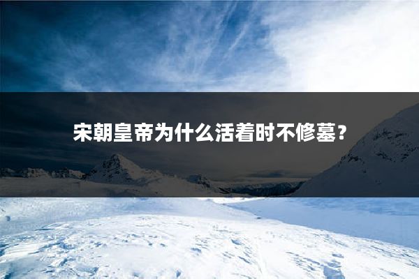 宋朝皇帝为什么活着时不修墓?