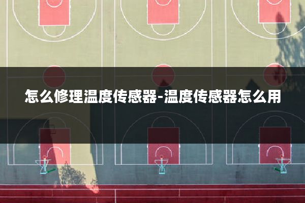 怎么修理温度传感器-温度传感器怎么用