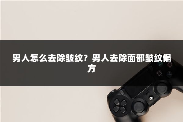 男人怎么去除皱纹?男人去除面部皱纹偏方