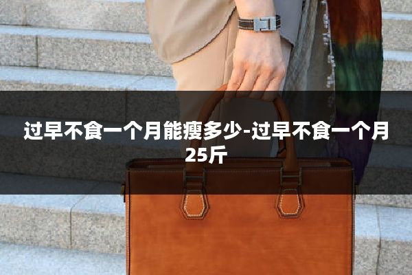 过早不食一个月能瘦多少-过早不食一个月25斤