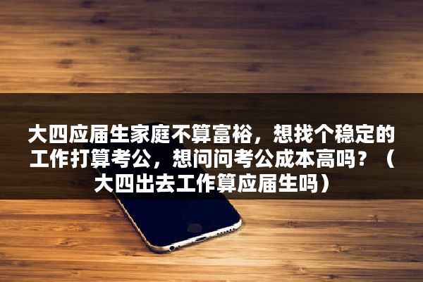 大四应届生家庭不算富裕，想找个稳定的工作打算考公，想问问考公成本高吗？（大四出去工作算应届生吗）
