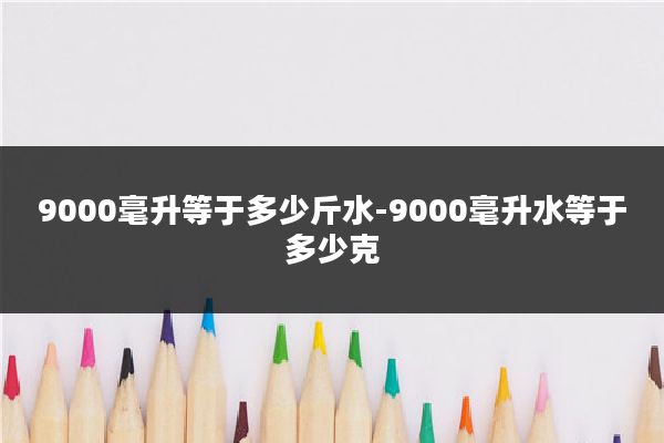 9000毫升等于多少斤水-9000毫升水等于多少克