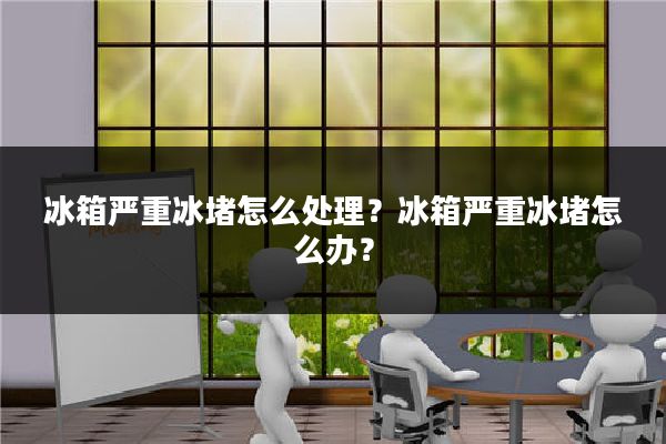 冰箱严重冰堵怎么处理?冰箱严重冰堵怎么办?