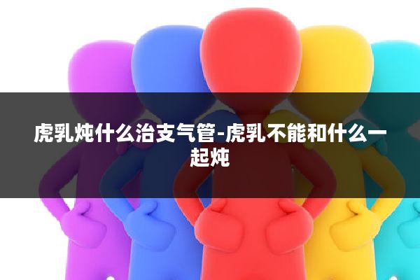 虎乳炖什么治支气管-虎乳不能和什么一起炖
