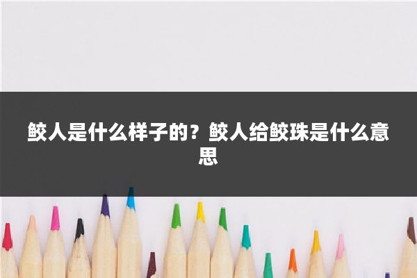 鲛人是什么样子的？鲛人给鲛珠是什么意思