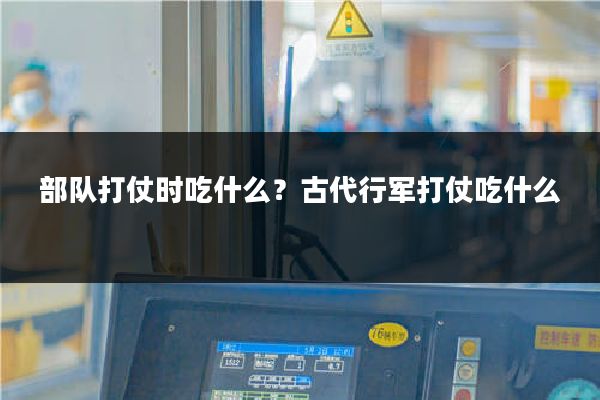 部队打仗时吃什么？古代行军打仗吃什么