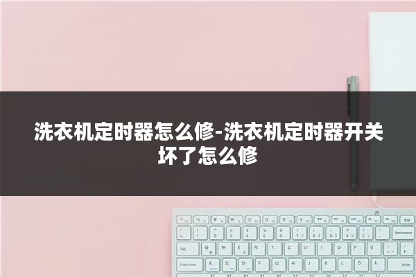 洗衣机定时器怎么修-洗衣机定时器开关坏了怎么修