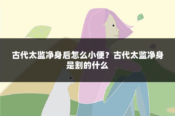 古代太监净身后怎么小便？古代太监净身是割的什么