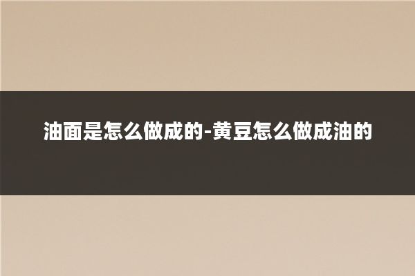 油面是怎么做成的-黄豆怎么做成油的