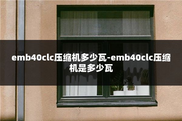 emb40clc压缩机多少瓦-emb40clc压缩机是多少瓦