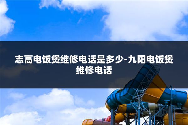 志高电饭煲维修电话是多少-九阳电饭煲维修电话