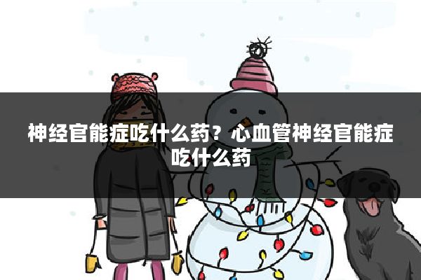 神经官能症吃什么药?心血管神经官能症吃什么药