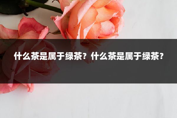 什么茶是属于绿茶？什么茶是属于绿茶？
